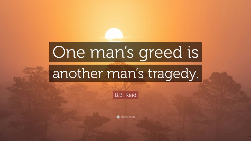 B.B. Reid Quote: “One man’s greed is another man’s tragedy.”
