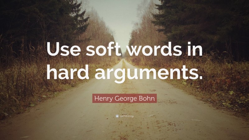 Henry George Bohn Quote: “Use soft words in hard arguments.”