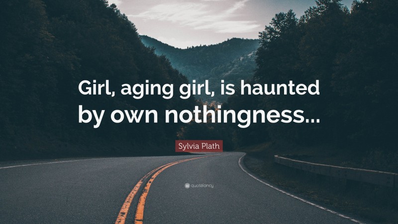 Sylvia Plath Quote: “Girl, aging girl, is haunted by own nothingness...”