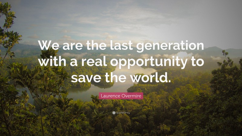 Laurence Overmire Quote: “We are the last generation with a real opportunity to save the world.”