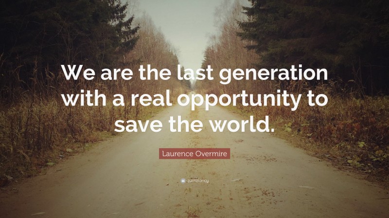 Laurence Overmire Quote: “We are the last generation with a real opportunity to save the world.”