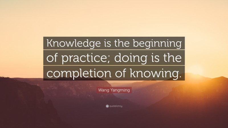 Wang Yangming Quote: “Knowledge is the beginning of practice; doing is the completion of knowing.”