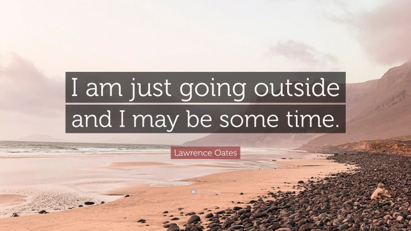 Lawrence Oates Quote: “I am just going outside and I may be some time.”