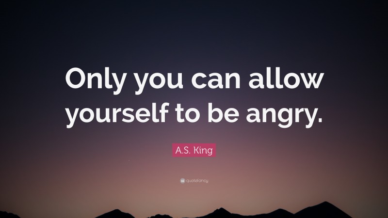 A.S. King Quote: “Only you can allow yourself to be angry.”