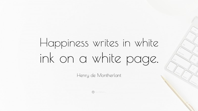 Henry de Montherlant Quote: “Happiness writes in white ink on a white page.”