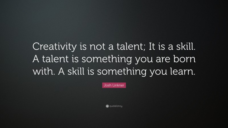 Josh Linkner Quote: “Creativity is not a talent; It is a skill. A talent is something you are born with. A skill is something you learn.”
