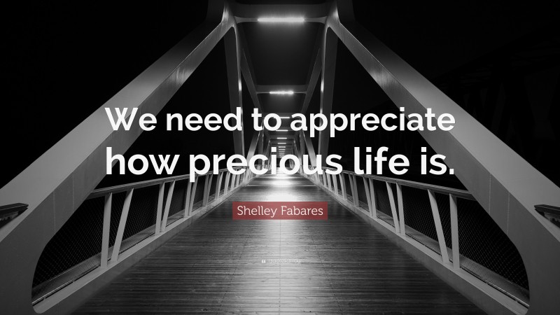 Shelley Fabares Quote: “We need to appreciate how precious life is.”