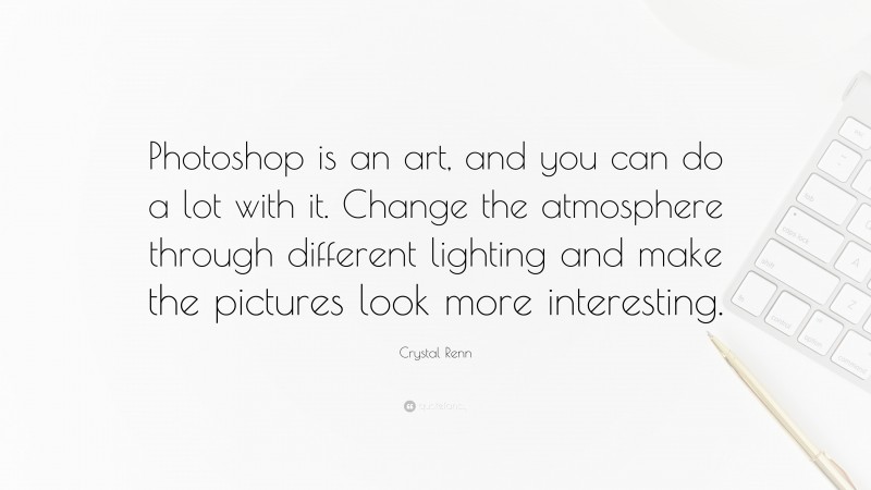 Crystal Renn Quote: “Photoshop is an art, and you can do a lot with it. Change the atmosphere through different lighting and make the pictures look more interesting.”