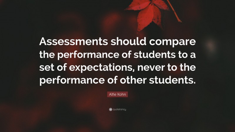 Alfie Kohn Quote: “Assessments should compare the performance of students to a set of expectations, never to the performance of other students.”