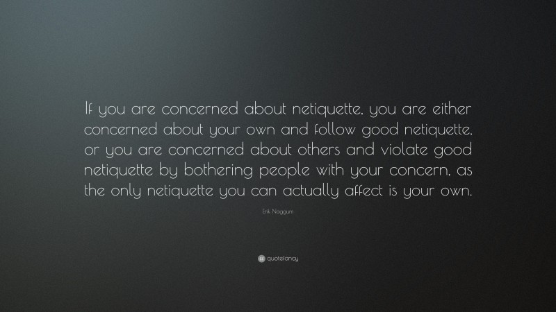 Erik Naggum Quote: “If you are concerned about netiquette, you are either concerned about your own and follow good netiquette, or you are concerned about others and violate good netiquette by bothering people with your concern, as the only netiquette you can actually affect is your own.”