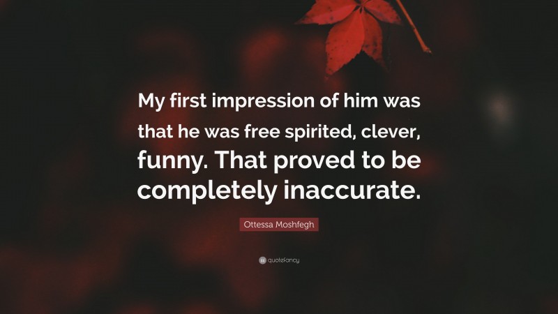 Ottessa Moshfegh Quote: “My first impression of him was that he was free spirited, clever, funny. That proved to be completely inaccurate.”