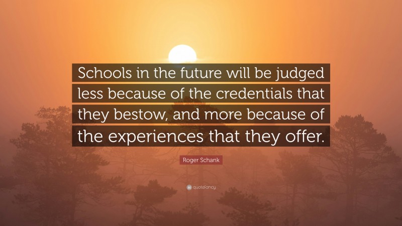 Roger Schank Quote: “Schools in the future will be judged less because of the credentials that they bestow, and more because of the experiences that they offer.”