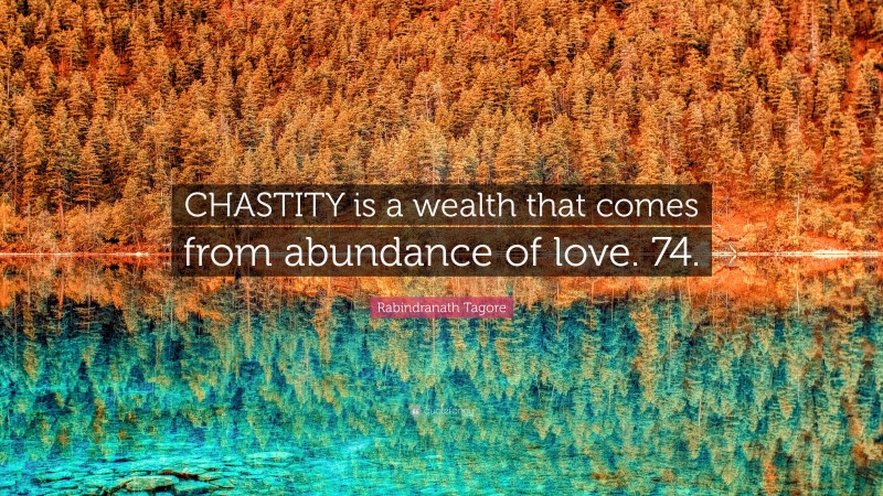 Rabindranath Tagore Quote: “CHASTITY is a wealth that comes from abundance of love. 74.”