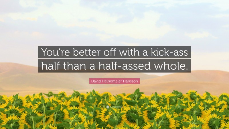 David Heinemeier Hansson Quote: “You’re better off with a kick-ass half than a half-assed whole.”
