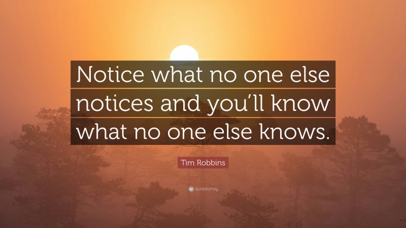 Tim Robbins Quote: “Notice what no one else notices and you’ll know what no one else knows.”