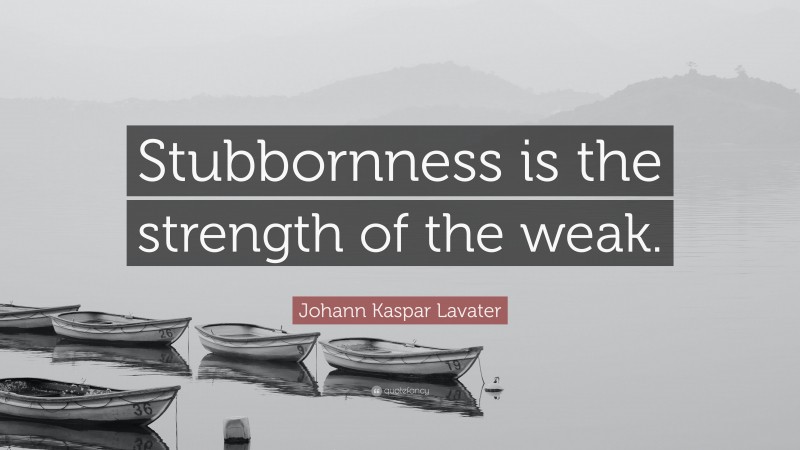Johann Kaspar Lavater Quote: “Stubbornness is the strength of the weak.”