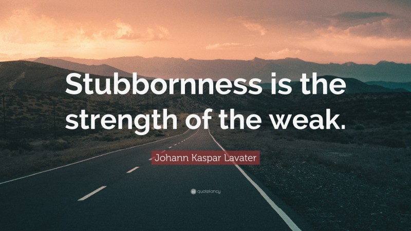 Johann Kaspar Lavater Quote: “Stubbornness is the strength of the weak.”