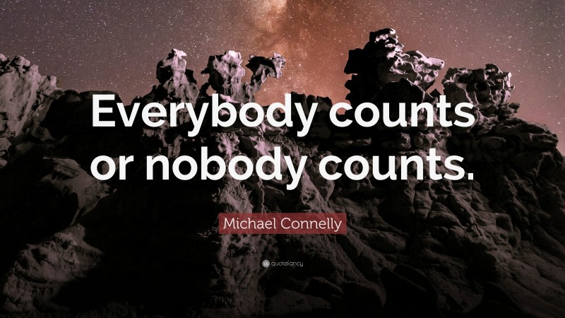 Michael Connelly Quote: “Everybody counts or nobody counts.”