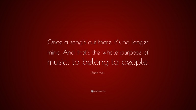 Sade Adu Quote: “Once a song’s out there, it’s no longer mine. And that’s the whole purpose of music: to belong to people.”
