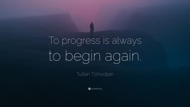 Tullian Tchividjian Quote: “To progress is always to begin again.”