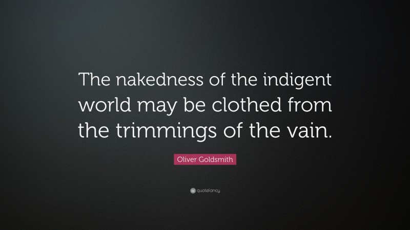 Oliver Goldsmith Quote: “The nakedness of the indigent world may be clothed from the trimmings of the vain.”