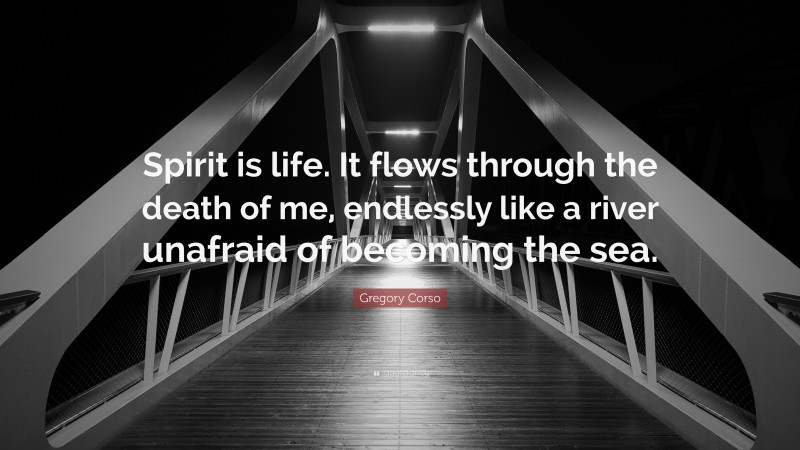 Gregory Corso Quote: “Spirit is life. It flows through the death of me, endlessly like a river unafraid of becoming the sea.”