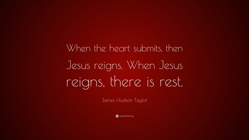 James Hudson Taylor Quote: “When the heart submits, then Jesus reigns. When Jesus reigns, there is rest.”
