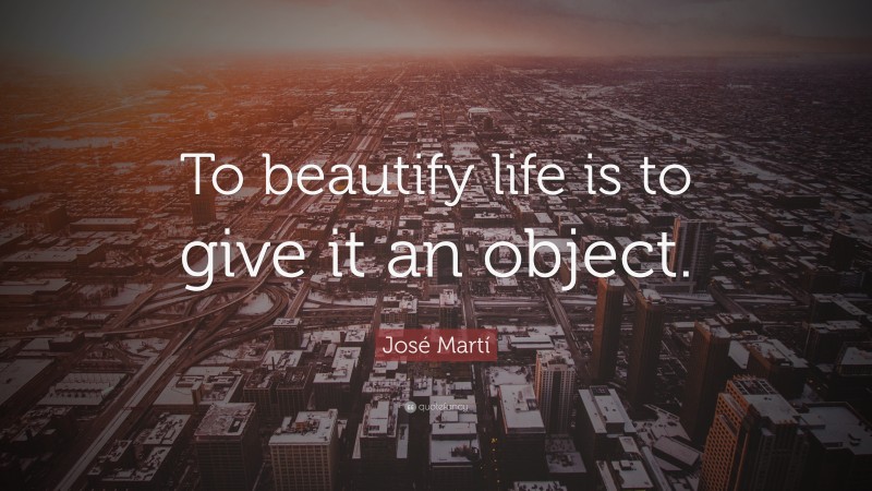 José Martí Quote: “To beautify life is to give it an object.”