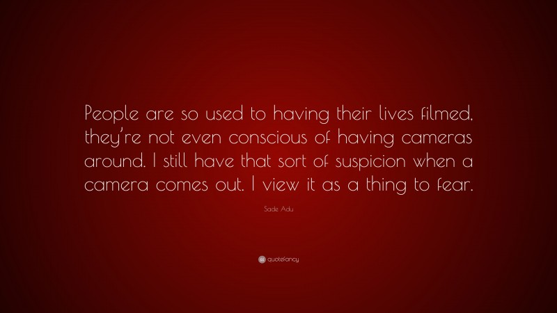 Sade Adu Quote: “People are so used to having their lives filmed, they’re not even conscious of having cameras around. I still have that sort of suspicion when a camera comes out. I view it as a thing to fear.”