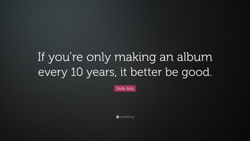 Sade Adu Quote: “If you’re only making an album every 10 years, it better be good.”
