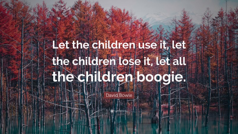 David Bowie Quote: “Let the children use it, let the children lose it, let all the children boogie.”