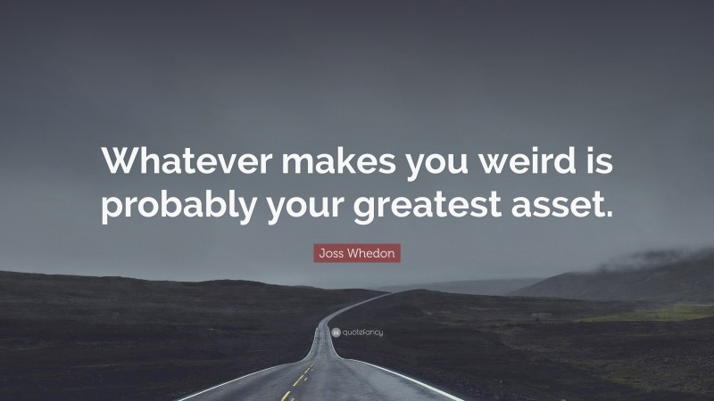 Joss Whedon Quote: “Whatever makes you weird is probably your greatest asset.”