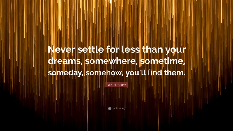 Danielle Steel Quote: “Never settle for less than your dreams, somewhere, sometime, someday, somehow, you’ll find them.”