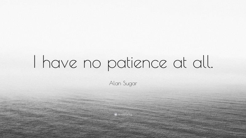 Alan Sugar Quote: “I have no patience at all.”
