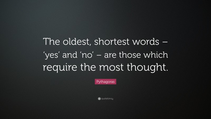 Pythagoras Quote: “The oldest, shortest words – ‘yes’ and ‘no’ – are those which require the most thought.”