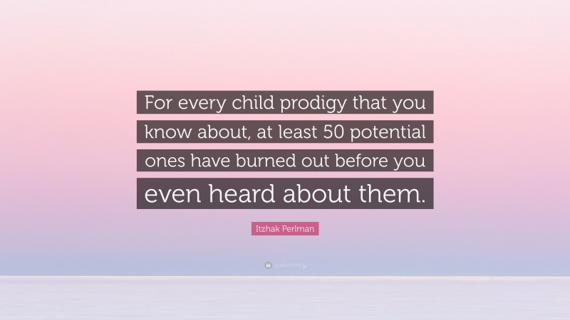 Itzhak Perlman Quote: “For every child prodigy that you know about, at least 50 potential ones have burned out before you even heard about them.”