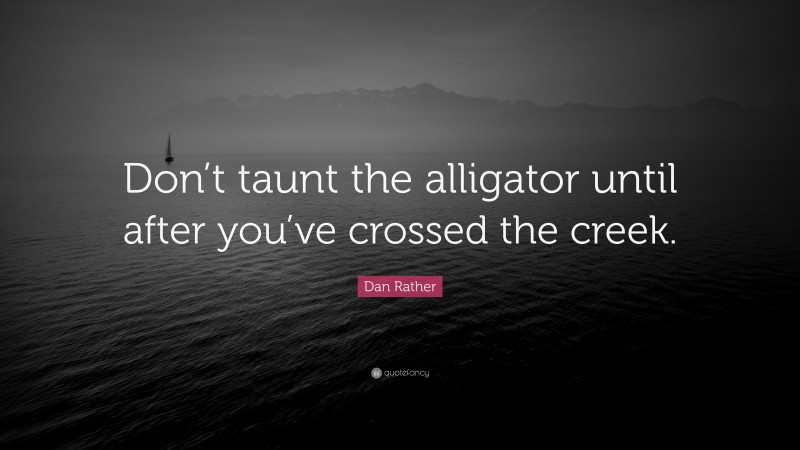 Dan Rather Quote: “Don’t taunt the alligator until after you’ve crossed the creek.”