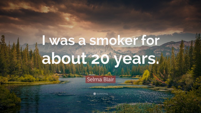 Selma Blair Quote: “I was a smoker for about 20 years.”
