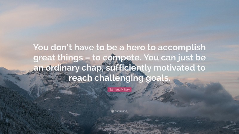 Edmund Hillary Quote: “You don’t have to be a hero to accomplish great things – to compete. You can just be an ordinary chap, sufficiently motivated to reach challenging goals.”