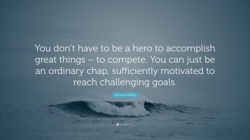 Edmund Hillary Quote: “You don’t have to be a hero to accomplish great things – to compete. You can just be an ordinary chap, sufficiently motivated to reach challenging goals.”