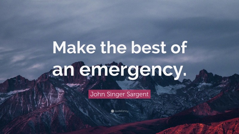John Singer Sargent Quote: “Make the best of an emergency.”