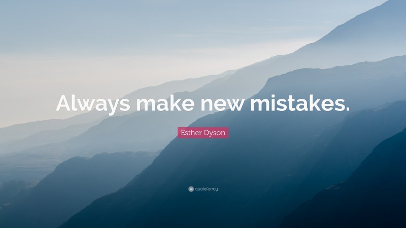 Esther Dyson Quote: “Always make new mistakes.”