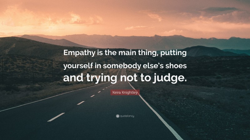 Keira Knightley Quote: “Empathy is the main thing, putting yourself in somebody else’s shoes and trying not to judge.”