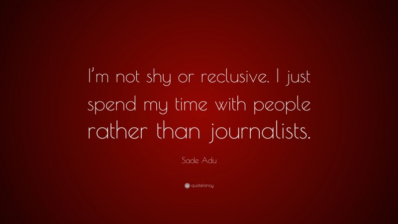 Sade Adu Quote: “I’m not shy or reclusive. I just spend my time with people rather than journalists.”