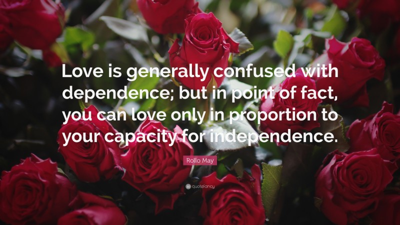 Rollo May Quote: “Love is generally confused with dependence; but in point of fact, you can love only in proportion to your capacity for independence.”