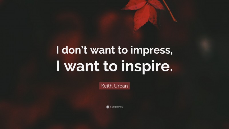 Keith Urban Quote: “I don’t want to impress, I want to inspire.”