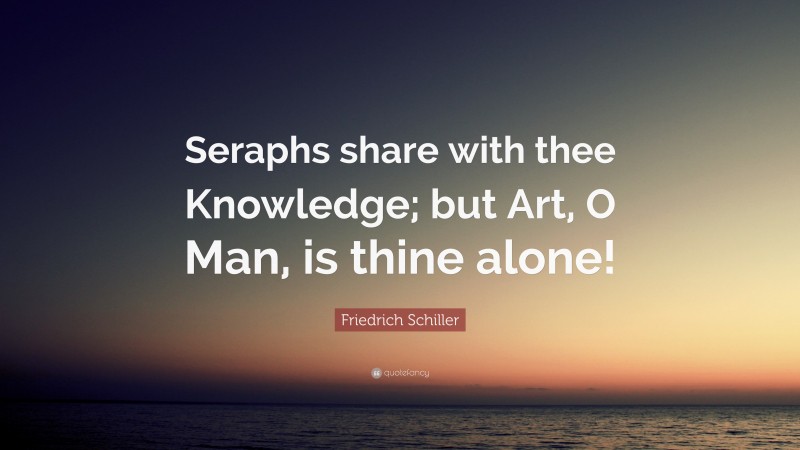 Friedrich Schiller Quote: “Seraphs share with thee Knowledge; but Art, O Man, is thine alone!”