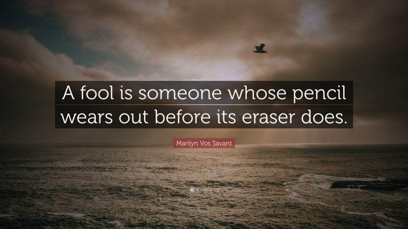 Marilyn Vos Savant Quote: “A fool is someone whose pencil wears out before its eraser does.”