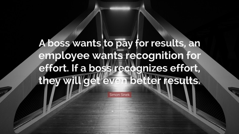Simon Sinek Quote: “A boss wants to pay for results, an employee wants recognition for effort. If a boss recognizes effort, they will get even better results.”