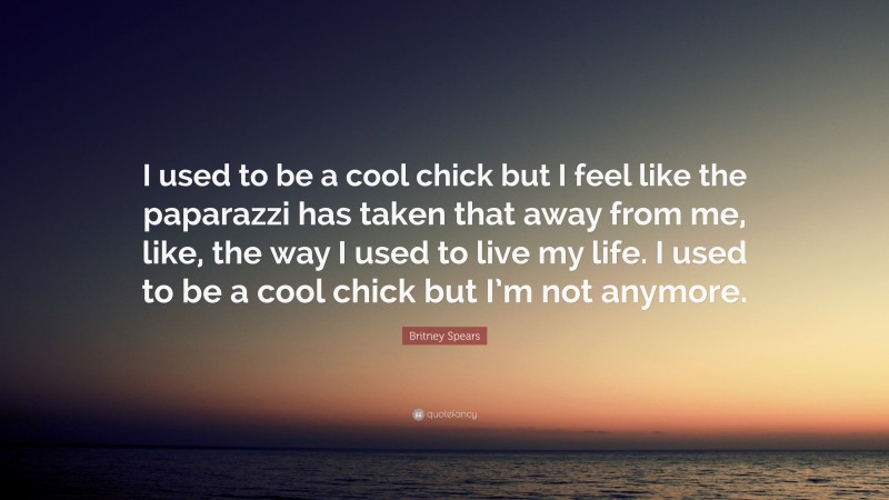 Britney Spears Quote: “I used to be a cool chick but I feel like the paparazzi has taken that away from me, like, the way I used to live my life. I used to be a cool chick but I’m not anymore.”